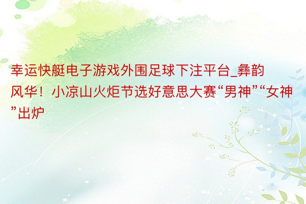 幸运快艇电子游戏外围足球下注平台_彝韵风华！小凉山火炬节选好意思大赛“男神”“女神”出炉