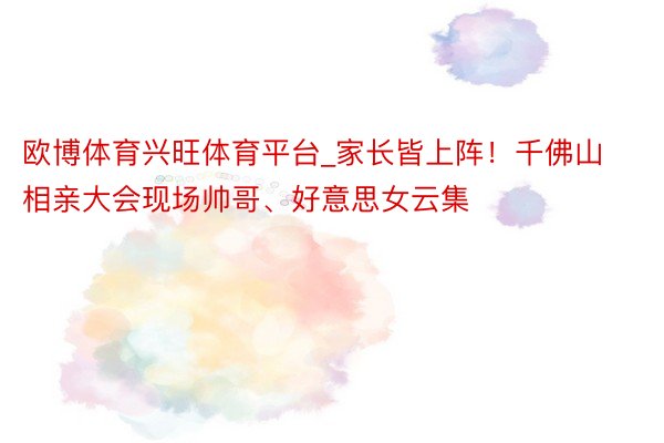 欧博体育兴旺体育平台_家长皆上阵！千佛山相亲大会现场帅哥、好意思女云集