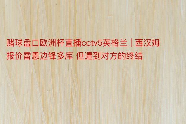 赌球盘口欧洲杯直播cctv5英格兰 | 西汉姆报价雷恩边锋多库 但遭到对方的终结