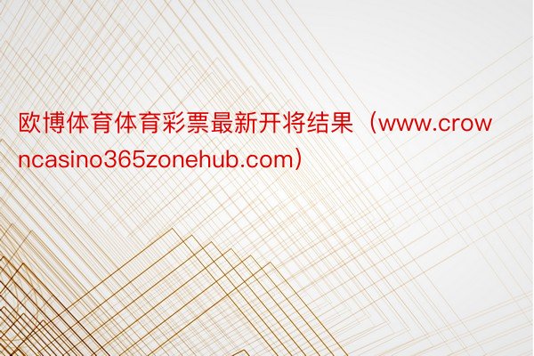 欧博体育体育彩票最新开将结果（www.crowncasino365zonehub.com）