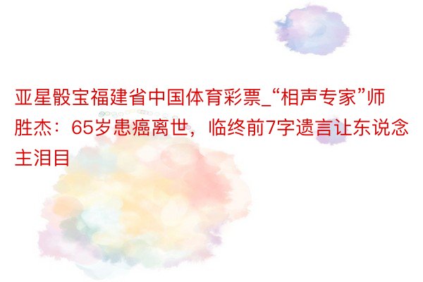 亚星骰宝福建省中国体育彩票_“相声专家”师胜杰：65岁患癌离世，临终前7字遗言让东说念主泪目