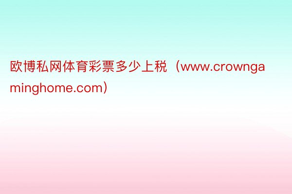 欧博私网体育彩票多少上税（www.crowngaminghome.com）