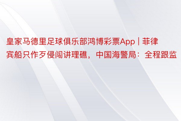 皇家马德里足球俱乐部鸿博彩票App | 菲律宾船只作歹侵闯讲理礁，中国海警局：全程跟监