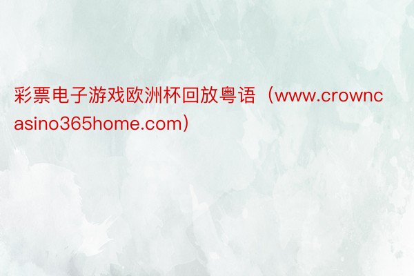 彩票电子游戏欧洲杯回放粤语（www.crowncasino365home.com）