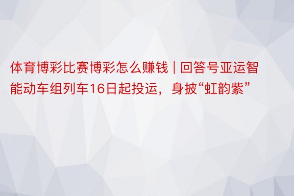 体育博彩比赛博彩怎么赚钱 | 回答号亚运智能动车组列车16日起投运，身披“虹韵紫”