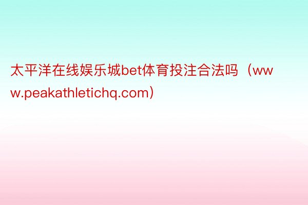 太平洋在线娱乐城bet体育投注合法吗（www.peakathletichq.com）