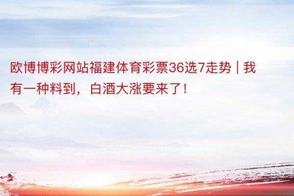 欧博博彩网站福建体育彩票36选7走势 | 我有一种料到，白酒大涨要来了！