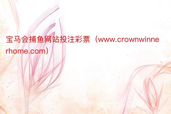 宝马会捕鱼网站投注彩票（www.crownwinnerhome.com）