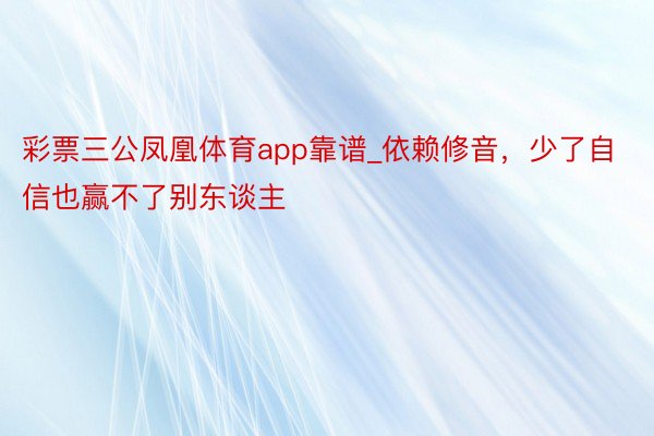 彩票三公凤凰体育app靠谱_依赖修音，少了自信也赢不了别东谈主