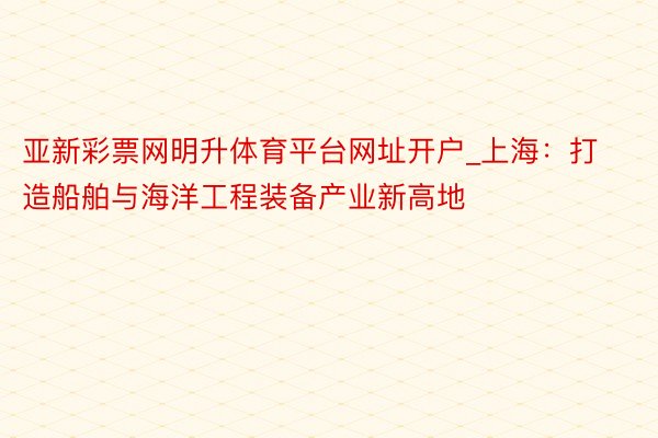 亚新彩票网明升体育平台网址开户_上海：打造船舶与海洋工程装备产业新高地