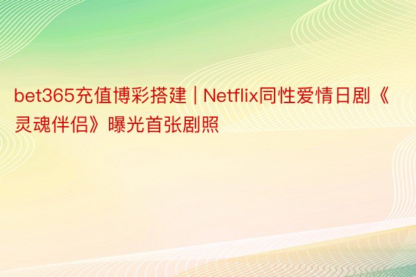 bet365充值博彩搭建 | Netflix同性爱情日剧《灵魂伴侣》曝光首张剧照