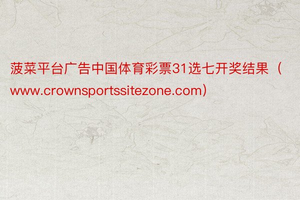 菠菜平台广告中国体育彩票31选七开奖结果（www.crownsportssitezone.com）