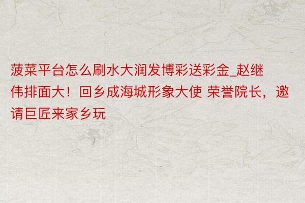 菠菜平台怎么刷水大润发博彩送彩金_赵继伟排面大！回乡成海城形象大使 荣誉院长，邀请巨匠来家乡玩