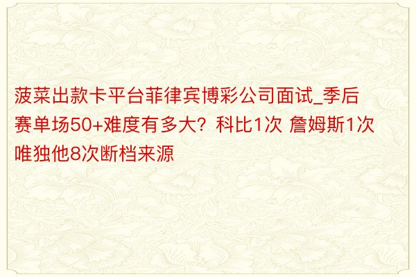 菠菜出款卡平台菲律宾博彩公司面试_季后赛单场50+难度有多大？科比1次 詹姆斯1次 唯独他8次断档来源