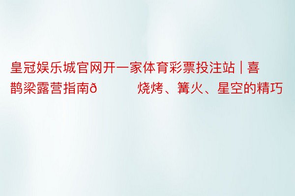 皇冠娱乐城官网开一家体育彩票投注站 | 喜鹊梁露营指南🍖烧烤、篝火、星空的精巧