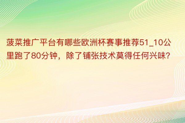 菠菜推广平台有哪些欧洲杯赛事推荐51_10公里跑了80分钟，除了铺张技术莫得任何兴味？