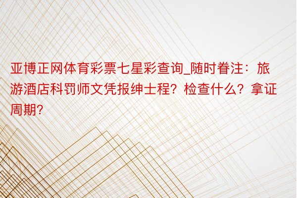 亚博正网体育彩票七星彩查询_随时眷注：旅游酒店科罚师文凭报绅士程？检查什么？拿证周期？