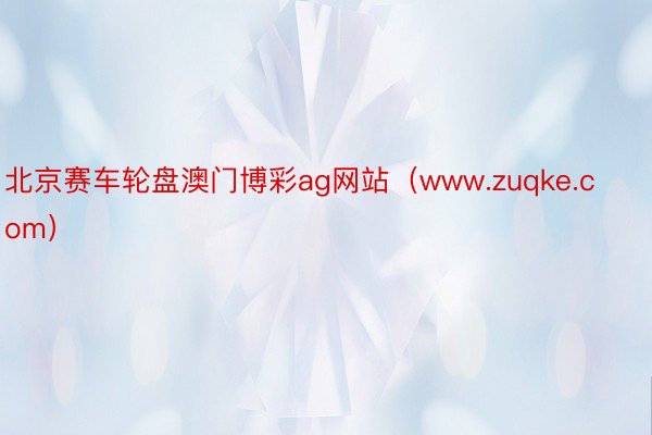 北京赛车轮盘澳门博彩ag网站（www.zuqke.com）