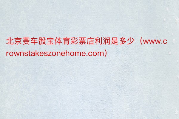 北京赛车骰宝体育彩票店利润是多少（www.crownstakeszonehome.com）