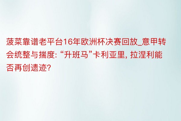 菠菜靠谱老平台16年欧洲杯决赛回放_意甲转会统整与揣度: “升班马”卡利亚里， 拉涅利能否再创遗迹?