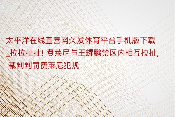 太平洋在线直营网久发体育平台手机版下载_拉拉扯扯! 费莱尼与王耀鹏禁区内相互拉扯， 裁判判罚费莱尼犯规