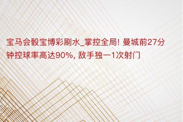 宝马会骰宝博彩刷水_掌控全局! 曼城前27分钟控球率高达90%, 敌手独一1次射门