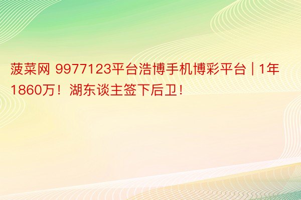 菠菜网 9977123平台浩博手机博彩平台 | 1年1860万！湖东谈主签下后卫！