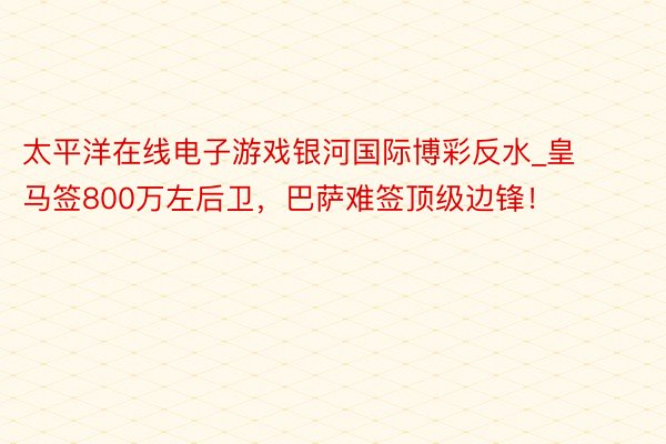 太平洋在线电子游戏银河国际博彩反水_皇马签800万左后卫，巴萨难签顶级边锋！