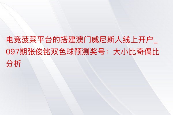 电竞菠菜平台的搭建澳门威尼斯人线上开户_097期张俊铭双色球预测奖号：大小比奇偶比分析