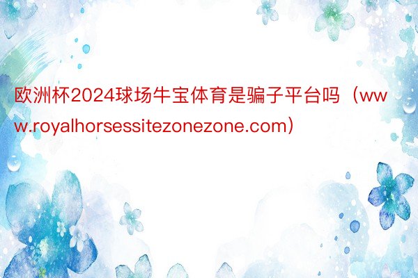 欧洲杯2024球场牛宝体育是骗子平台吗（www.royalhorsessitezonezone.com）