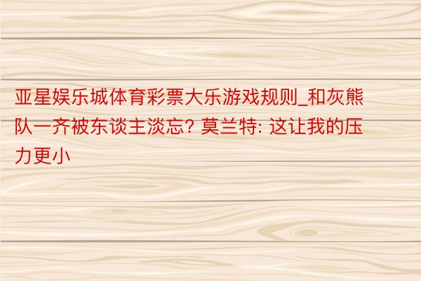 亚星娱乐城体育彩票大乐游戏规则_和灰熊队一齐被东谈主淡忘? 莫兰特: 这让我的压力更小