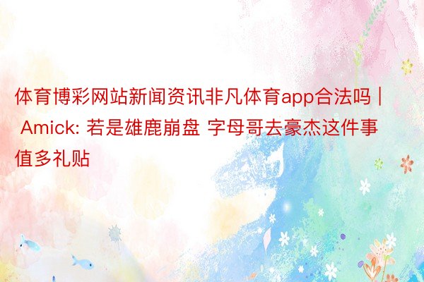 体育博彩网站新闻资讯非凡体育app合法吗 | Amick: 若是雄鹿崩盘 字母哥去豪杰这件事值多礼贴