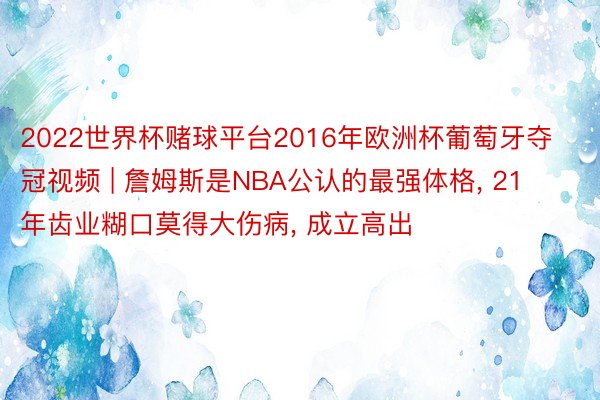 2022世界杯赌球平台2016年欧洲杯葡萄牙夺冠视频 | 詹姆斯是NBA公认的最强体格, 21年齿业糊口莫得大伤病, 成立高出