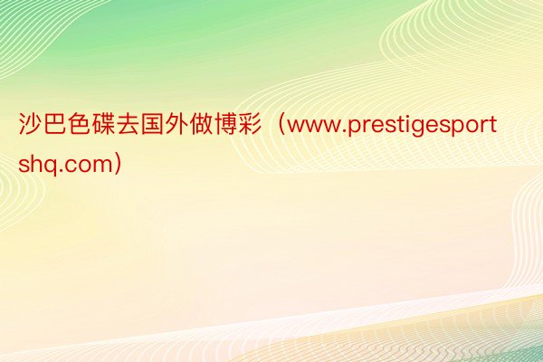 沙巴色碟去国外做博彩（www.prestigesportshq.com）