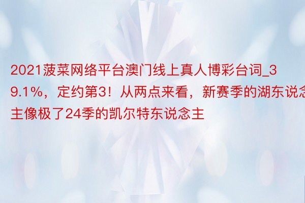 2021菠菜网络平台澳门线上真人博彩台词_39.1%，定约第3！从两点来看，新赛季的湖东说念主像极了24季的凯尔特东说念主