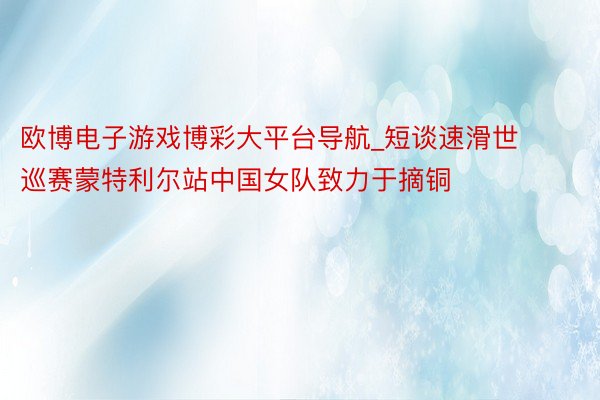 欧博电子游戏博彩大平台导航_短谈速滑世巡赛蒙特利尔站中国女队致力于摘铜