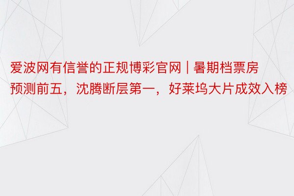 爱波网有信誉的正规博彩官网 | 暑期档票房预测前五，沈腾断层第一，好莱坞大片成效入榜