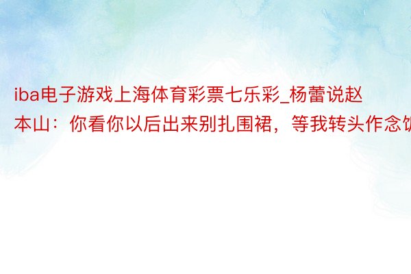 iba电子游戏上海体育彩票七乐彩_杨蕾说赵本山：你看你以后出来别扎围裙，等我转头作念饭