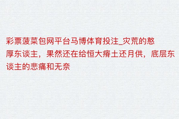 彩票菠菜包网平台马博体育投注_灾荒的憨厚东谈主，果然还在给恒大瘠土还月供，底层东谈主的悲痛和无奈