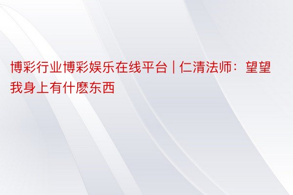 博彩行业博彩娱乐在线平台 | 仁清法师：望望我身上有什麽东西