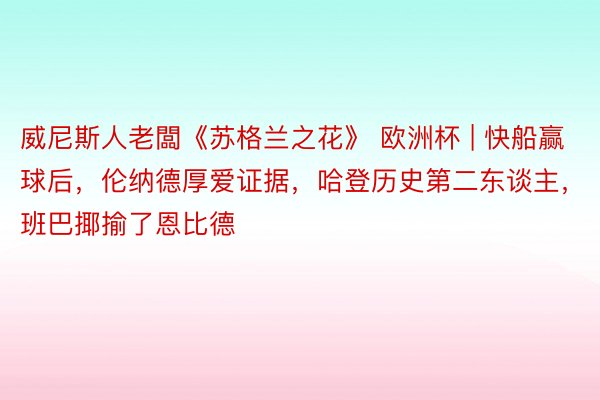 威尼斯人老闆《苏格兰之花》 欧洲杯 | 快船赢球后，伦纳德厚爱证据，哈登历史第二东谈主，班巴揶揄了恩比德