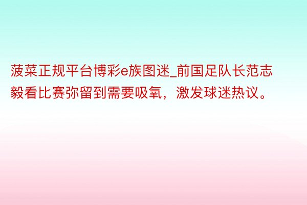 菠菜正规平台博彩e族图迷_前国足队长范志毅看比赛弥留到需要吸氧，激发球迷热议。