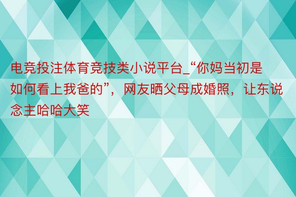 电竞投注体育竞技类小说平台_“你妈当初是如何看上我爸的”，网友晒父母成婚照，让东说念主哈哈大笑