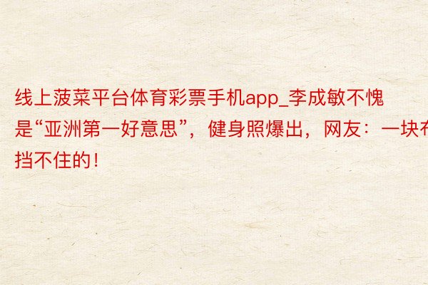 线上菠菜平台体育彩票手机app_李成敏不愧是“亚洲第一好意思”，健身照爆出，网友：一块布挡不住的！