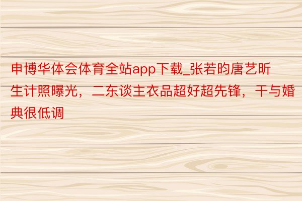 申博华体会体育全站app下载_张若昀唐艺昕生计照曝光，二东谈主衣品超好超先锋，干与婚典很低调