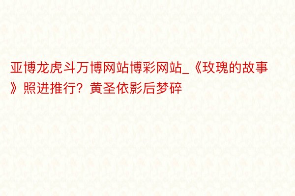 亚博龙虎斗万博网站博彩网站_《玫瑰的故事》照进推行？黄圣依影后梦碎