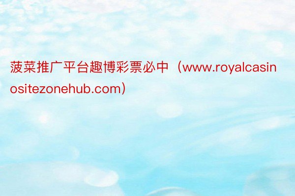 菠菜推广平台趣博彩票必中（www.royalcasinositezonehub.com）