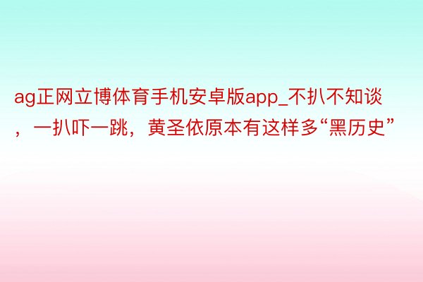 ag正网立博体育手机安卓版app_不扒不知谈，一扒吓一跳，黄圣依原本有这样多“黑历史”