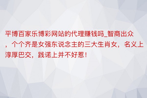 平博百家乐博彩网站的代理赚钱吗_智商出众，个个齐是女强东说念主的三大生肖女，名义上淳厚巴交，践诺上并不好惹！