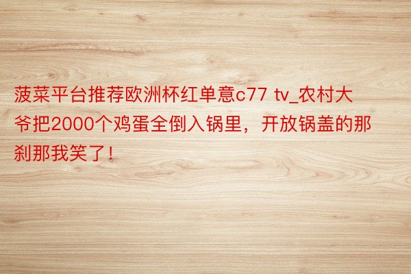 菠菜平台推荐欧洲杯红单意c77 tv_农村大爷把2000个鸡蛋全倒入锅里，开放锅盖的那刹那我笑了！